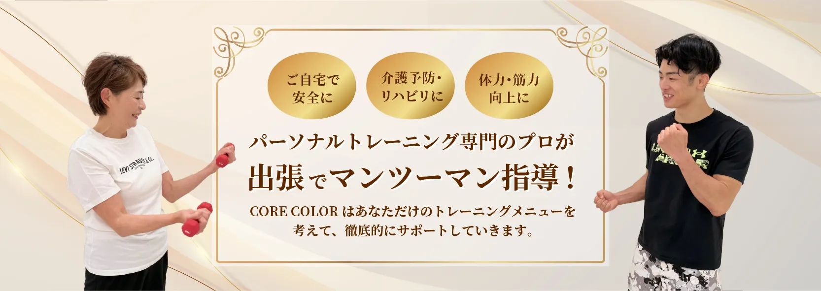 ご自宅で安全に/介護予防・リハビリに/体力・筋力向上に。パーソナルトレーニング専門のプロが出張でマンツーマン指導！CORE COLORはあなただけのトレーニングメニューを考えて、徹底的にサポートしていきます。